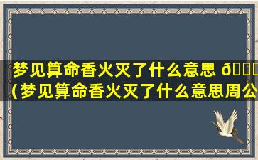 梦见算命香火灭了什么意思 🐋 （梦见算命香火灭了什么意思周公解梦）